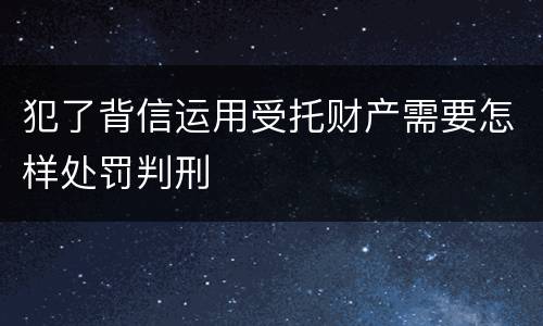 犯了背信运用受托财产需要怎样处罚判刑