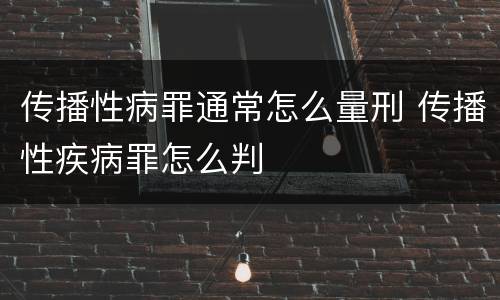 传播性病罪通常怎么量刑 传播性疾病罪怎么判