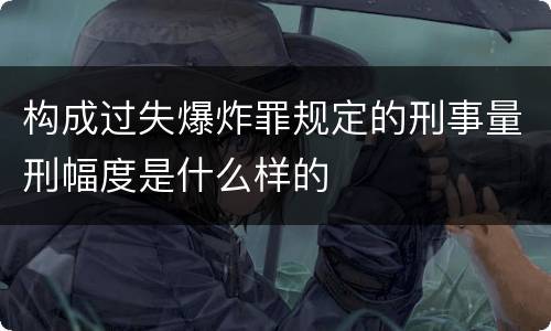 构成过失爆炸罪规定的刑事量刑幅度是什么样的