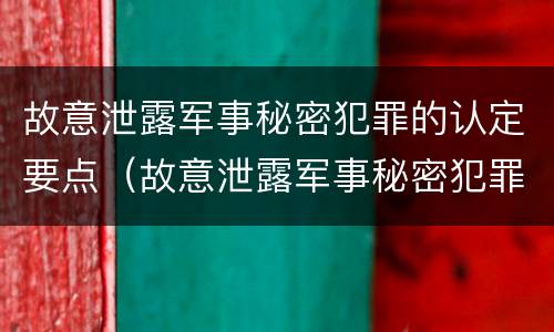 故意泄露军事秘密犯罪的认定要点（故意泄露军事秘密犯罪的认定要点是）