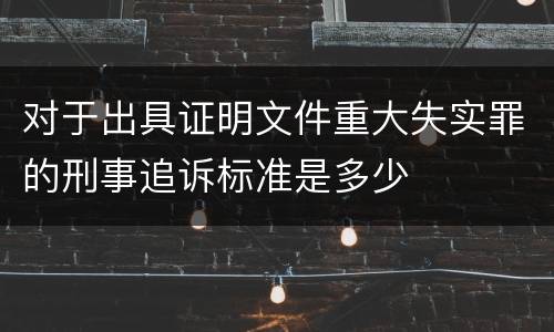 对于出具证明文件重大失实罪的刑事追诉标准是多少