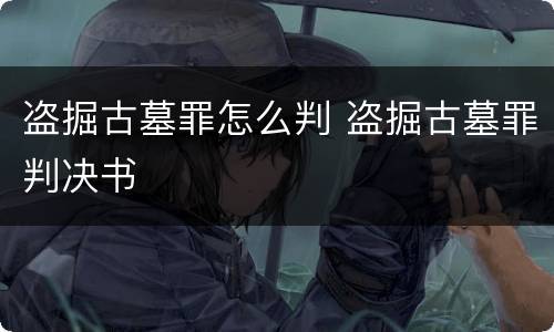 盗掘古墓罪怎么判 盗掘古墓罪判决书