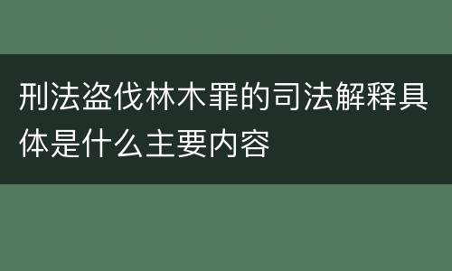 刑法盗伐林木罪的司法解释具体是什么主要内容