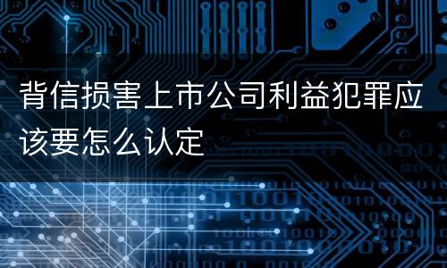 背信损害上市公司利益犯罪应该要怎么认定