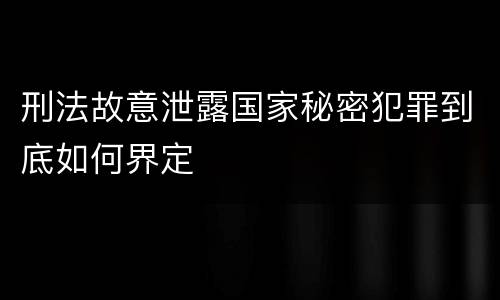 刑法故意泄露国家秘密犯罪到底如何界定