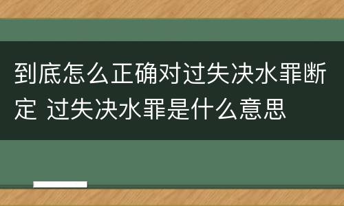 到底怎么正确对过失决水罪断定 过失决水罪是什么意思