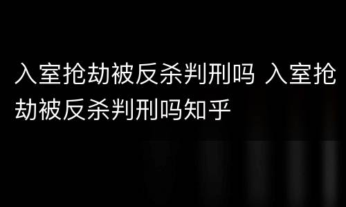 入室抢劫被反杀判刑吗 入室抢劫被反杀判刑吗知乎