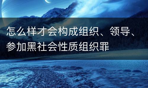 怎么样才会构成组织、领导、参加黑社会性质组织罪