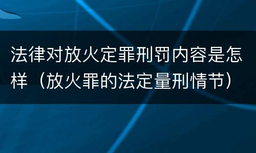 法律对放火定罪刑罚内容是怎样（放火罪的法定量刑情节）