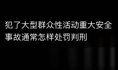 犯了大型群众性活动重大安全事故通常怎样处罚判刑