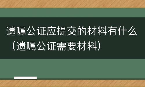 遗嘱公证应提交的材料有什么（遗嘱公证需要材料）