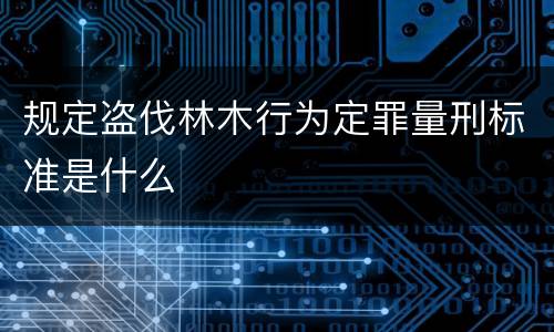 规定盗伐林木行为定罪量刑标准是什么