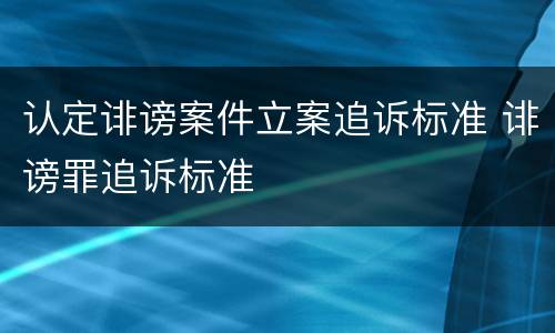 认定诽谤案件立案追诉标准 诽谤罪追诉标准