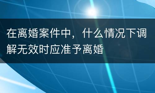 在离婚案件中，什么情况下调解无效时应准予离婚