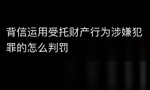 背信运用受托财产行为涉嫌犯罪的怎么判罚