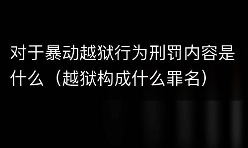 对于暴动越狱行为刑罚内容是什么（越狱构成什么罪名）