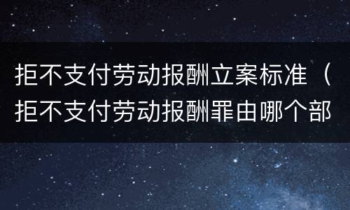 拒不支付劳动报酬立案标准（拒不支付劳动报酬罪由哪个部门立案）