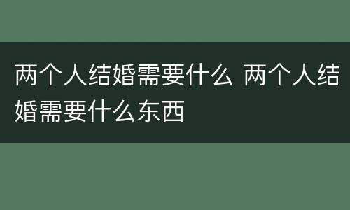 两个人结婚需要什么 两个人结婚需要什么东西