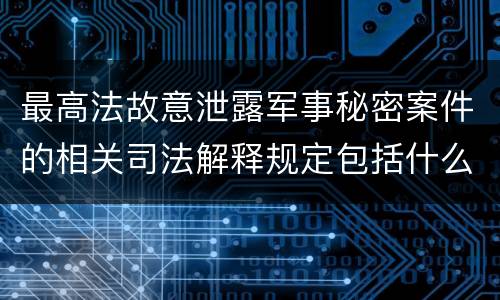 最高法故意泄露军事秘密案件的相关司法解释规定包括什么主要内容