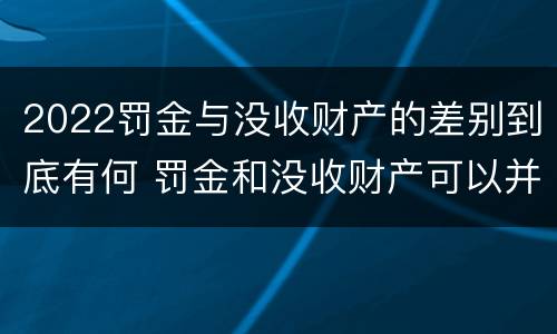 2022罚金与没收财产的差别到底有何 罚金和没收财产可以并处吗