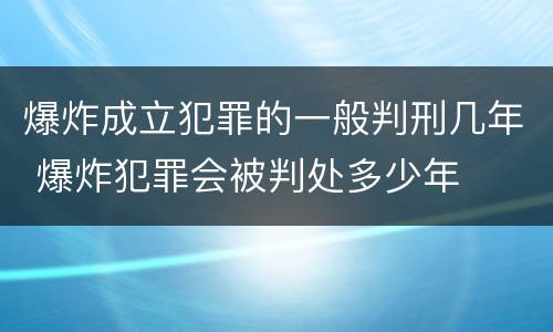 爆炸成立犯罪的一般判刑几年 爆炸犯罪会被判处多少年