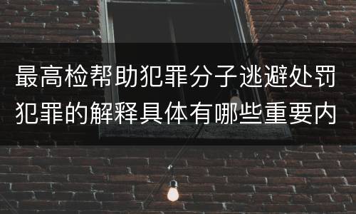 最高检帮助犯罪分子逃避处罚犯罪的解释具体有哪些重要内容