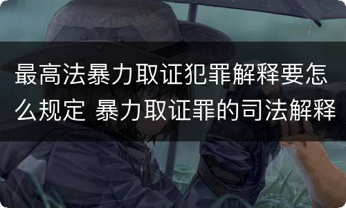 最高法暴力取证犯罪解释要怎么规定 暴力取证罪的司法解释