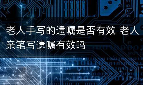 老人手写的遗嘱是否有效 老人亲笔写遗嘱有效吗