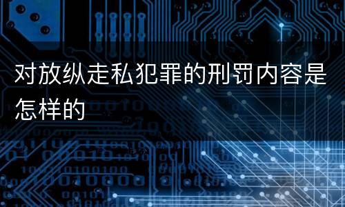对放纵走私犯罪的刑罚内容是怎样的
