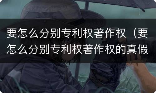 要怎么分别专利权著作权（要怎么分别专利权著作权的真假）