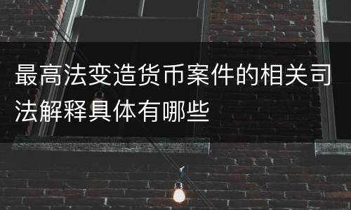 最高法变造货币案件的相关司法解释具体有哪些