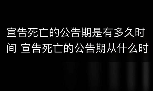 宣告死亡的公告期是有多久时间 宣告死亡的公告期从什么时候开始