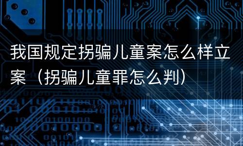 我国规定拐骗儿童案怎么样立案（拐骗儿童罪怎么判）