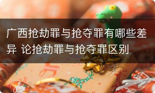 广西抢劫罪与抢夺罪有哪些差异 论抢劫罪与抢夺罪区别