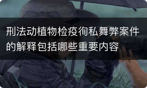 刑法动植物检疫徇私舞弊案件的解释包括哪些重要内容