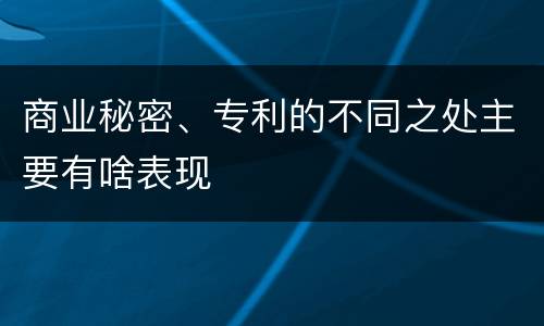商业秘密、专利的不同之处主要有啥表现