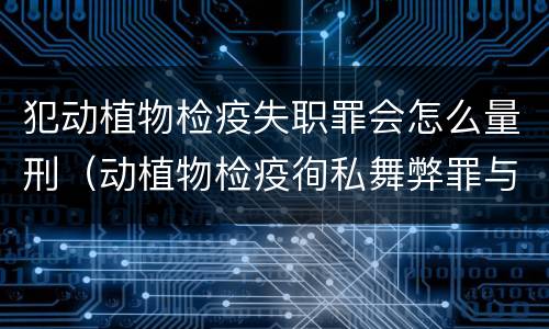 犯动植物检疫失职罪会怎么量刑（动植物检疫徇私舞弊罪与动植物检疫失职罪的区别在于）
