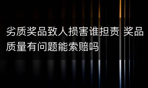 劣质奖品致人损害谁担责 奖品质量有问题能索赔吗