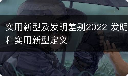 实用新型及发明差别2022 发明和实用新型定义