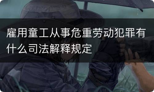雇用童工从事危重劳动犯罪有什么司法解释规定