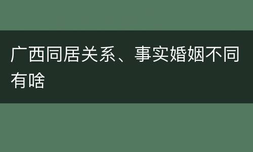 广西同居关系、事实婚姻不同有啥