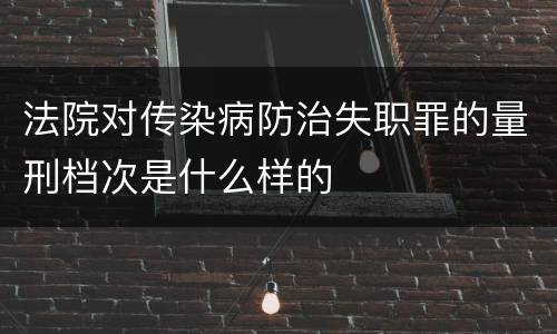 法院对传染病防治失职罪的量刑档次是什么样的