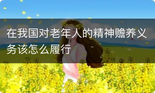 在我国对老年人的精神赡养义务该怎么履行