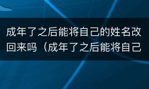成年了之后能将自己的姓名改回来吗（成年了之后能将自己的姓名改回来吗英语）