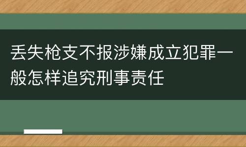 丢失枪支不报涉嫌成立犯罪一般怎样追究刑事责任