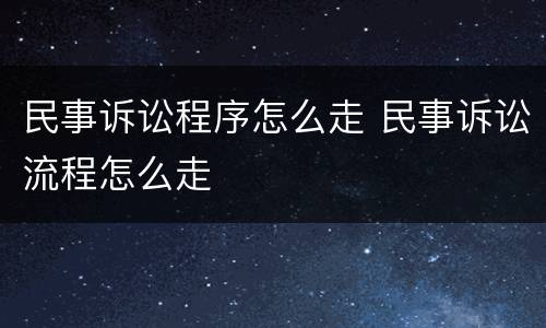 民事诉讼程序怎么走 民事诉讼流程怎么走