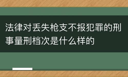 法律对丢失枪支不报犯罪的刑事量刑档次是什么样的