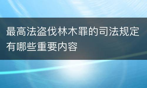 最高法盗伐林木罪的司法规定有哪些重要内容