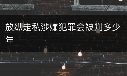 放纵走私涉嫌犯罪会被判多少年