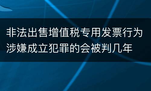 非法出售增值税专用发票行为涉嫌成立犯罪的会被判几年